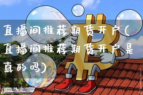 直播间推荐期货开户(直播间推荐期货开户是真的吗)_https://www.huakunhengjia.com_金融资讯_第1张