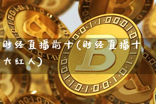 财经直播前十(财经直播十大红人)_https://www.huakunhengjia.com_金融资讯_第1张