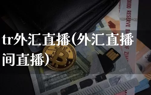 tr外汇直播(外汇直播间直播)_https://www.huakunhengjia.com_财经资讯_第1张