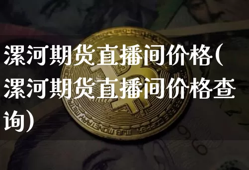 漯河期货直播间价格(漯河期货直播间价格查询)_https://www.huakunhengjia.com_期货资讯_第1张