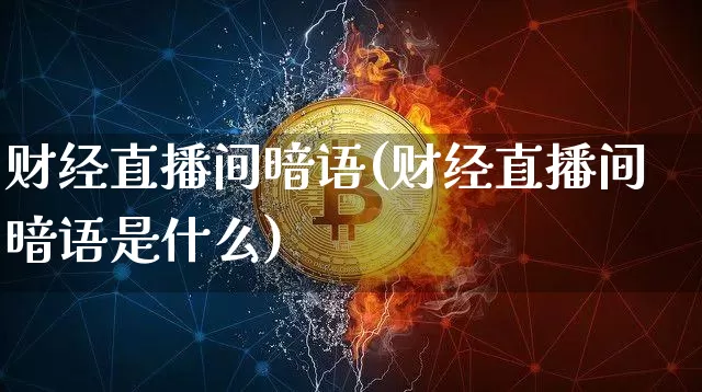财经直播间暗语(财经直播间暗语是什么)_https://www.huakunhengjia.com_财经资讯_第1张