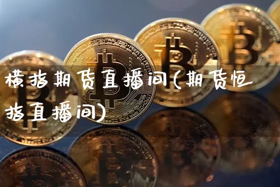 横指期货直播间(期货恒指直播间)_https://www.huakunhengjia.com_金融资讯_第1张