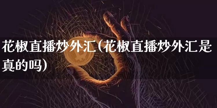 花椒直播炒外汇(花椒直播炒外汇是真的吗)_https://www.huakunhengjia.com_金融资讯_第1张