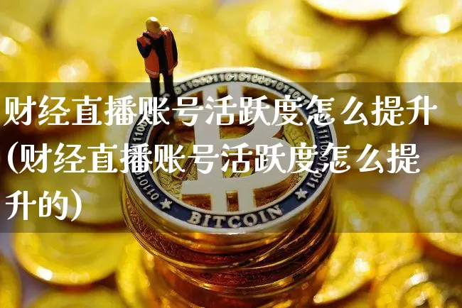 财经直播账号活跃度怎么提升(财经直播账号活跃度怎么提升的)_https://www.huakunhengjia.com_财经资讯_第1张