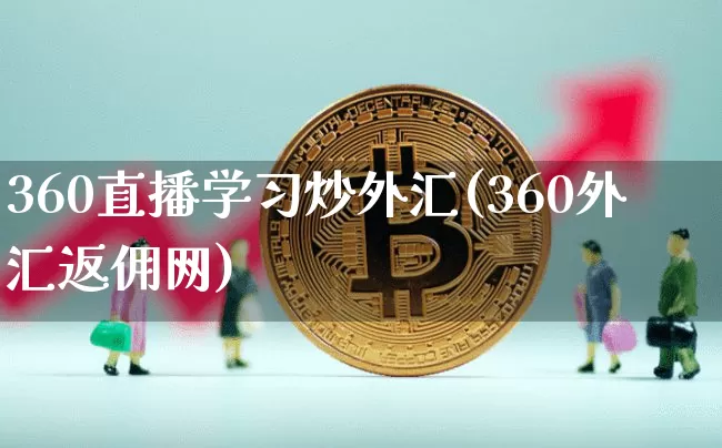 360直播学习炒外汇(360外汇返佣网)_https://www.huakunhengjia.com_金融资讯_第1张