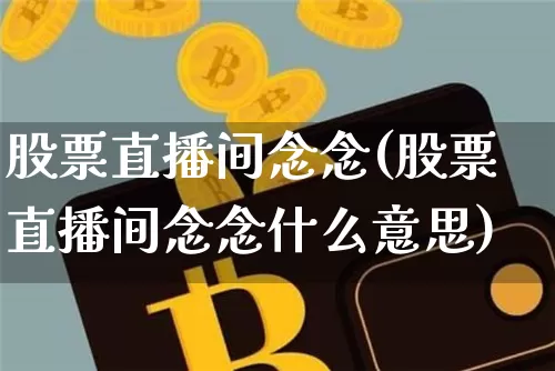 股票直播间念念(股票直播间念念什么意思)_https://www.huakunhengjia.com_财经资讯_第1张
