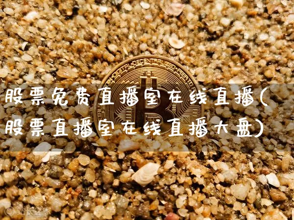 股票免费直播室在线直播(股票直播室在线直播大盘)_https://www.huakunhengjia.com_股票资讯_第1张