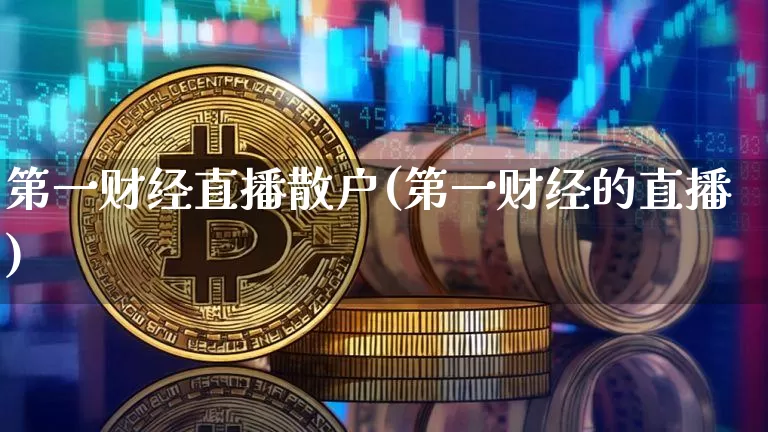 第一财经直播散户(第一财经的直播)_https://www.huakunhengjia.com_财经资讯_第1张