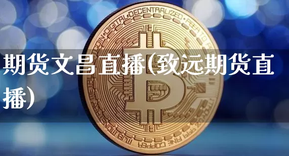 期货文昌直播(致远期货直播)_https://www.huakunhengjia.com_财经资讯_第1张