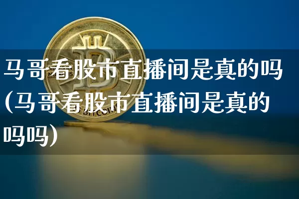马哥看股市直播间是真的吗(马哥看股市直播间是真的吗吗)_https://www.huakunhengjia.com_股票资讯_第1张