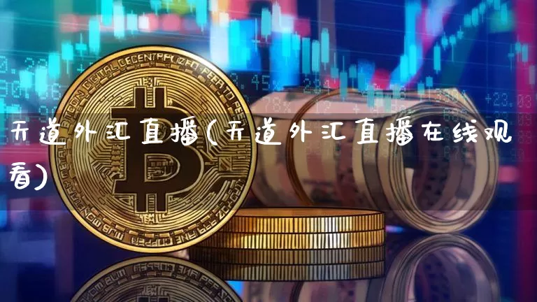 天道外汇直播(天道外汇直播在线观看)_https://www.huakunhengjia.com_财经资讯_第1张