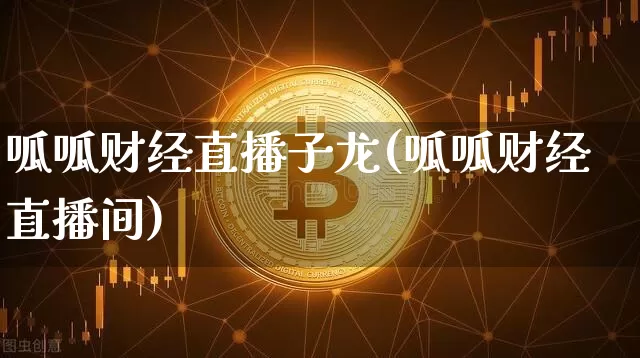 呱呱财经直播子龙(呱呱财经直播间)_https://www.huakunhengjia.com_股票资讯_第1张