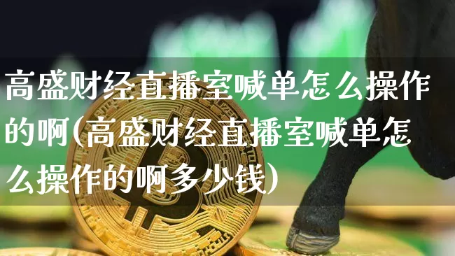 高盛财经直播室喊单怎么操作的啊(高盛财经直播室喊单怎么操作的啊多少钱)_https://www.huakunhengjia.com_金融资讯_第1张