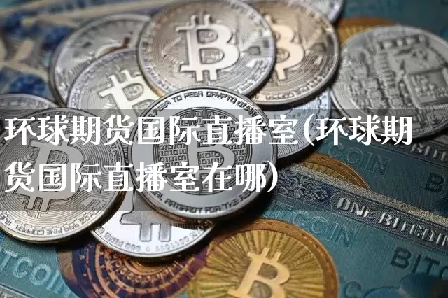 环球期货国际直播室(环球期货国际直播室在哪)_https://www.huakunhengjia.com_期货资讯_第1张