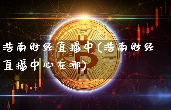 浩南财经直播中(浩南财经直播中心在哪)_https://www.huakunhengjia.com_金融资讯_第1张