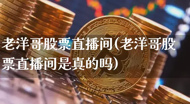 老洋哥股票直播间(老洋哥股票直播间是真的吗)_https://www.huakunhengjia.com_股票资讯_第1张