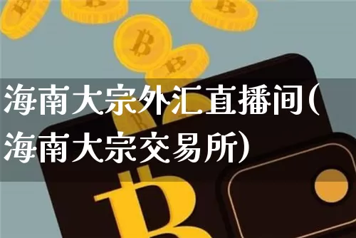 海南大宗外汇直播间(海南大宗交易所)_https://www.huakunhengjia.com_期货资讯_第1张