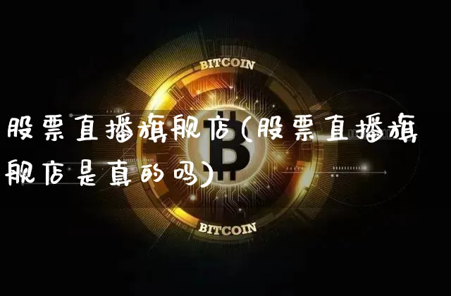 股票直播旗舰店(股票直播旗舰店是真的吗)_https://www.huakunhengjia.com_期货资讯_第1张