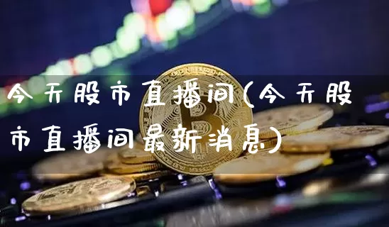 今天股市直播间(今天股市直播间最新消息)_https://www.huakunhengjia.com_期货资讯_第1张