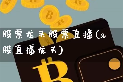 股票龙头股票直播(a股直播龙头)_https://www.huakunhengjia.com_金融资讯_第1张