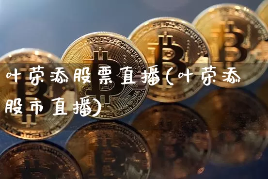 叶荣添股票直播(叶荣添股市直播)_https://www.huakunhengjia.com_股票资讯_第1张
