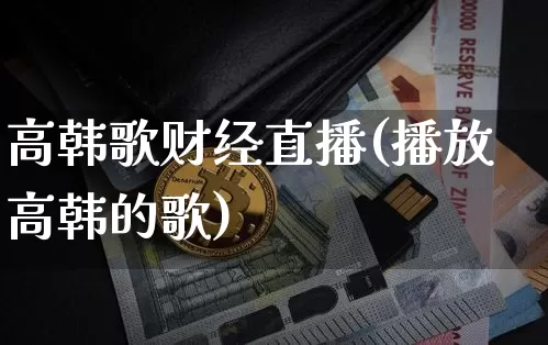 高韩歌财经直播(播放高韩的歌)_https://www.huakunhengjia.com_金融资讯_第1张