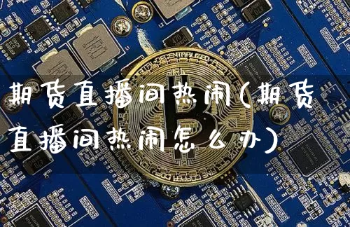 期货直播间热闹(期货直播间热闹怎么办)_https://www.huakunhengjia.com_股票资讯_第1张