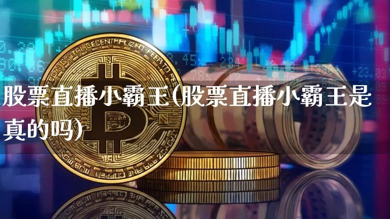 股票直播小霸王(股票直播小霸王是真的吗)_https://www.huakunhengjia.com_期货资讯_第1张