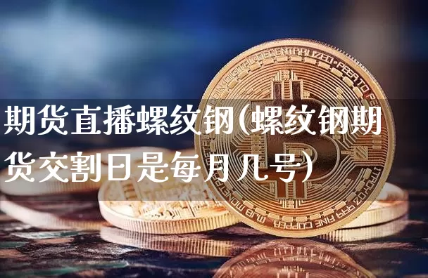 期货直播螺纹钢(螺纹钢期货交割日是每月几号)_https://www.huakunhengjia.com_股票资讯_第1张