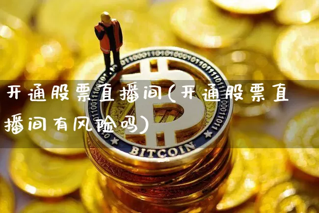 开通股票直播间(开通股票直播间有风险吗)_https://www.huakunhengjia.com_期货资讯_第1张