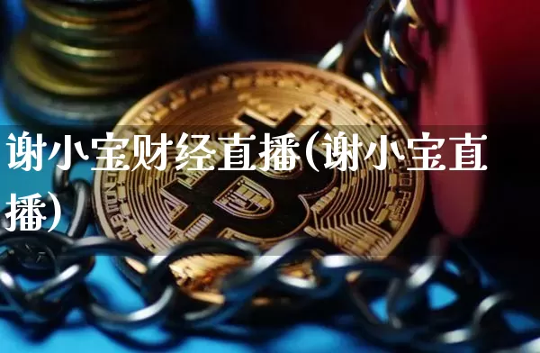 谢小宝财经直播(谢小宝直播)_https://www.huakunhengjia.com_期货资讯_第1张