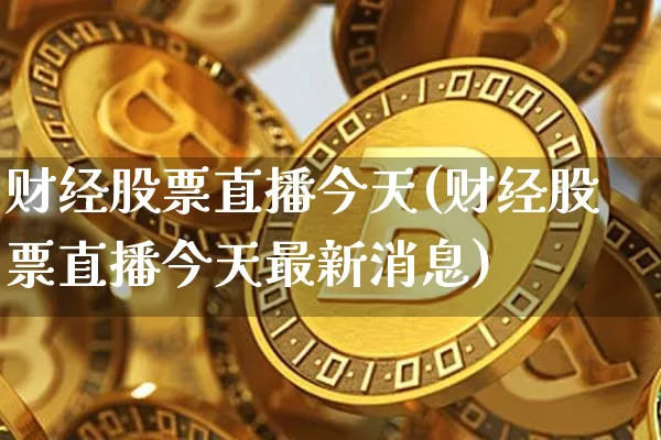 财经股票直播今天(财经股票直播今天最新消息)_https://www.huakunhengjia.com_金融资讯_第1张