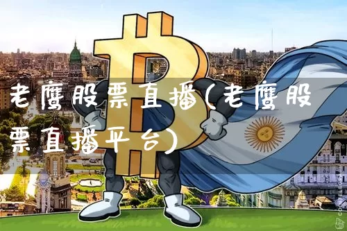 老鹰股票直播(老鹰股票直播平台)_https://www.huakunhengjia.com_期货资讯_第1张