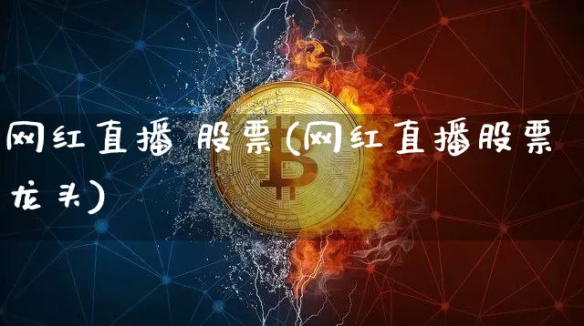 网红直播 股票(网红直播股票龙头)_https://www.huakunhengjia.com_财经资讯_第1张