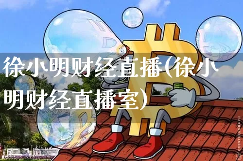 徐小明财经直播(徐小明财经直播室)_https://www.huakunhengjia.com_金融资讯_第1张