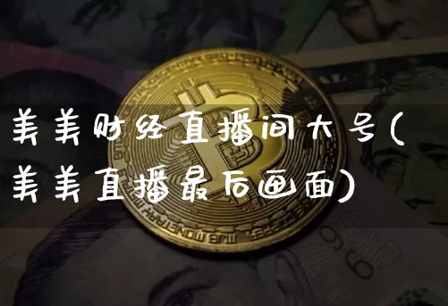 美美财经直播间大号(美美直播最后画面)_https://www.huakunhengjia.com_股票资讯_第1张