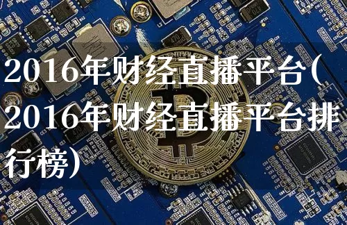 2016年财经直播平台(2016年财经直播平台排行榜)_https://www.huakunhengjia.com_股票资讯_第1张