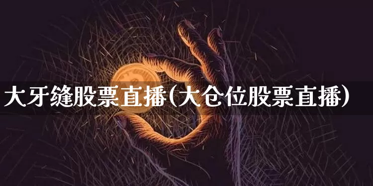 大牙缝股票直播(大仓位股票直播)_https://www.huakunhengjia.com_金融资讯_第1张