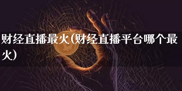 财经直播最火(财经直播平台哪个最火)_https://www.huakunhengjia.com_财经资讯_第1张