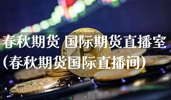 春秋期货 国际期货直播室(春秋期货国际直播间)_https://www.huakunhengjia.com_股票资讯_第1张