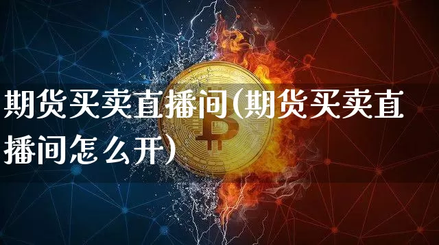 期货买卖直播间(期货买卖直播间怎么开)_https://www.huakunhengjia.com_期货资讯_第1张