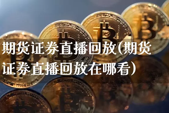 期货证券直播回放(期货证券直播回放在哪看)_https://www.huakunhengjia.com_金融资讯_第1张