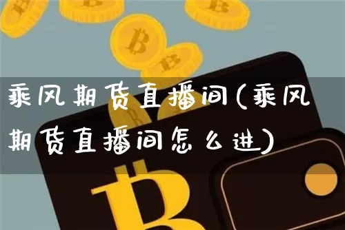 乘风期货直播间(乘风期货直播间怎么进)_https://www.huakunhengjia.com_股票资讯_第1张