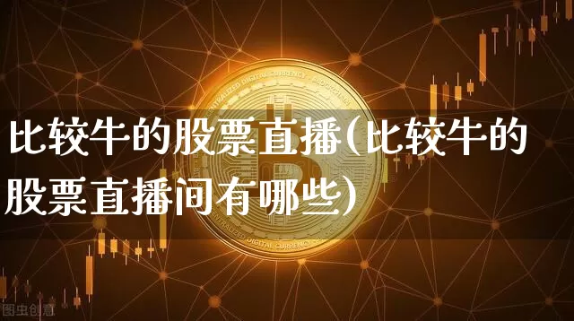 比较牛的股票直播(比较牛的股票直播间有哪些)_https://www.huakunhengjia.com_财经资讯_第1张