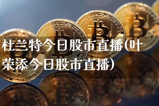 杜兰特今日股市直播(叶荣添今日股市直播)_https://www.huakunhengjia.com_财经资讯_第1张