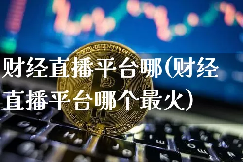 财经直播平台哪(财经直播平台哪个最火)_https://www.huakunhengjia.com_金融资讯_第1张