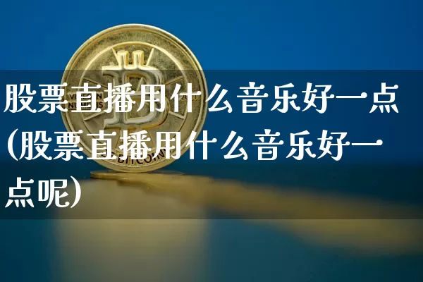 股票直播用什么音乐好一点(股票直播用什么音乐好一点呢)_https://www.huakunhengjia.com_金融资讯_第1张