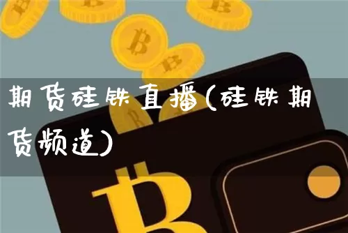 期货硅铁直播(硅铁期货频道)_https://www.huakunhengjia.com_期货资讯_第1张
