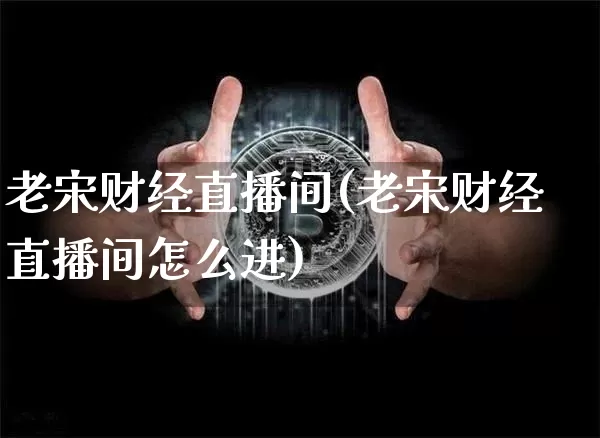 老宋财经直播间(老宋财经直播间怎么进)_https://www.huakunhengjia.com_期货资讯_第1张