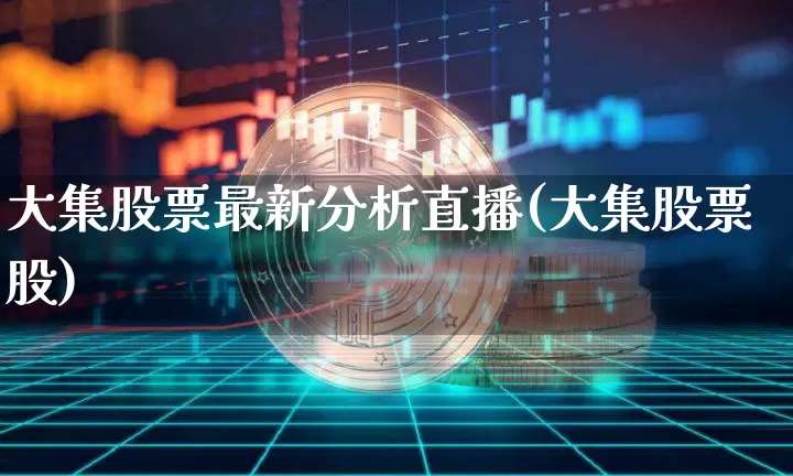 大集股票最新分析直播(大集股票股)_https://www.huakunhengjia.com_期货资讯_第1张